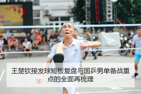 王楚钦接发球短板复盘与国乒男单备战重点的全面再梳理